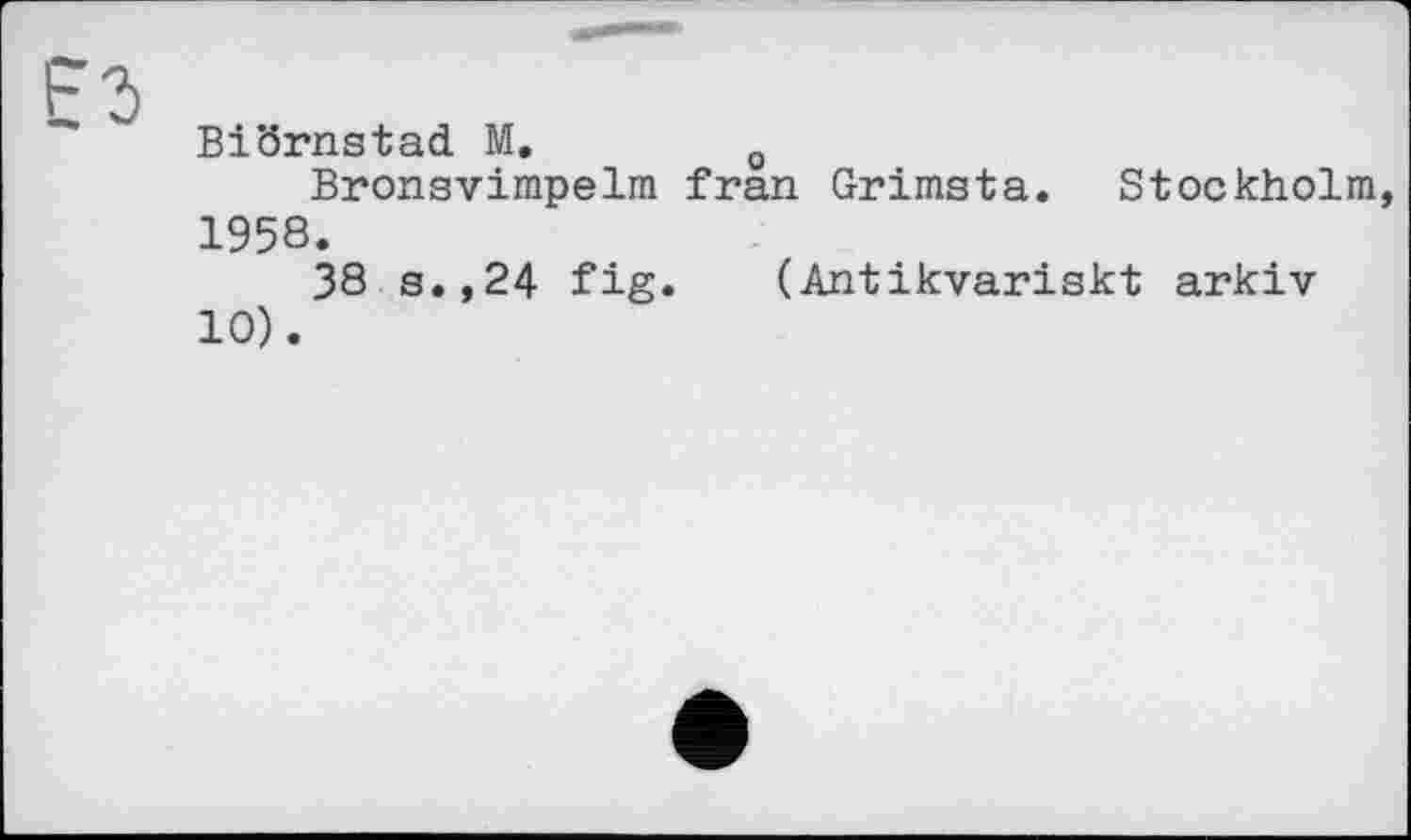 ﻿Biörnstad M.	0
Bronsvimpelm fran Grimsta. Stockholm, 1958.
38 s.,24 fig.	(Antikvariskt arkiv
10).